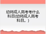 幼师成人高考考什么科目(幼师成人高考科目。)