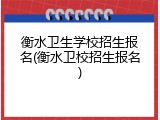 衡水卫生学校招生报名(衡水卫校招生报名)