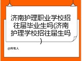 济南护理职业学校招往届毕业生吗(济南护理学校招往届生吗)