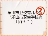 乐山市卫校有几个(“乐山市卫生学校有几个？”)