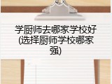 学厨师去哪家学校好(选择厨师学校哪家强)
