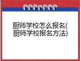厨师学校怎么报名(厨师学校报名方法)