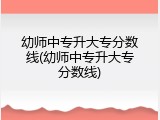 幼师中专升大专分数线(幼师中专升大专分数线)
