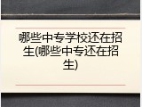 哪些中专学校还在招生(哪些中专还在招生)
