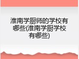 淮南学厨师的学校有哪些(淮南学厨学校有哪些)