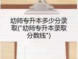 幼师专升本多少分录取("幼师专升本录取分数线")