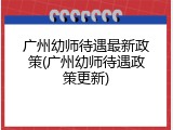 广州幼师待遇最新政策(广州幼师待遇政策更新)