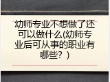 幼师专业不想做了还可以做什么(幼师专业后可从事的职业有哪些？)
