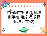 淮南哪有短期厨师培训学校(淮南短期厨师培训学校)