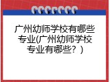 广州幼师学校有哪些专业(广州幼师学校专业有哪些？)