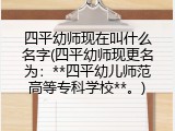 四平幼师现在叫什么名字(四平幼师现更名为：**四平幼儿师范高等专科学校**。)