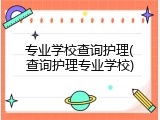 专业学校查询护理(查询护理专业学校)