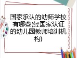 国家承认的幼师学校有哪些(经国家认证的幼儿园教师培训机构)
