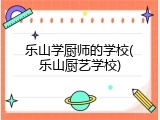乐山学厨师的学校(乐山厨艺学校)