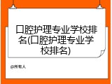 口腔护理专业学校排名(口腔护理专业学校排名)