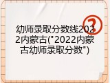 幼师录取分数线2022内蒙古("2022内蒙古幼师录取分数")