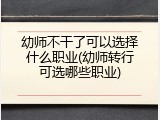 幼师不干了可以选择什么职业(幼师转行可选哪些职业)