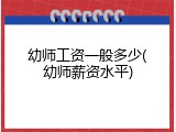 幼师工资一般多少(幼师薪资水平)