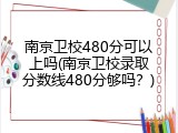 南京卫校480分可以上吗(南京卫校录取分数线480分够吗？)