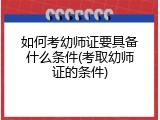 如何考幼师证要具备什么条件(考取幼师证的条件)