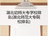 湖北幼师大专学校排名(湖北师范大专院校排名)