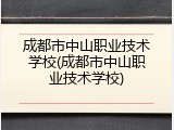 成都市中山职业技术学校(成都市中山职业技术学校)