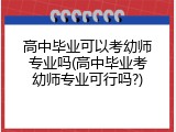 高中毕业可以考幼师专业吗(高中毕业考幼师专业可行吗?)