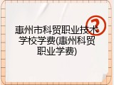 惠州市科贸职业技术学校学费(惠州科贸职业学费)