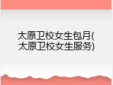 太原卫校女生包月(太原卫校女生服务)