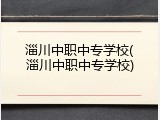 淄川中职中专学校(淄川中职中专学校)
