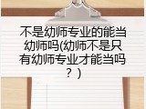 不是幼师专业的能当幼师吗(幼师不是只有幼师专业才能当吗？)