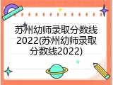 苏州幼师录取分数线2022(苏州幼师录取分数线2022)