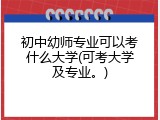 初中幼师专业可以考什么大学(可考大学及专业。)