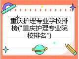 重庆护理专业学校排榜("重庆护理专业院校排名")