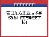 营口东方职业技术学校(营口东方职技学校)