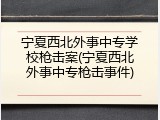 宁夏西北外事中专学校枪击案(宁夏西北外事中专枪击事件)