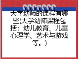 大学幼师的课程有哪些(大学幼师课程包括：幼儿教育、儿童心理学、艺术与游戏等。)