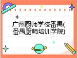 广州厨师学校番禺(番禺厨师培训学院)