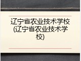 辽宁省农业技术学校(辽宁省农业技术学校)