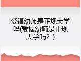 爱福幼师是正规大学吗(爱福幼师是正规大学吗？)