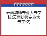 云南幼师专业大专学校(云南幼师专业大专学校)
