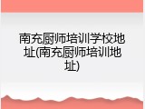 南充厨师培训学校地址(南充厨师培训地址)