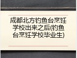 成都北方钓鱼台烹饪学校出来之后(钓鱼台烹饪学校毕业生)