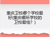 重庆卫校哪个学校最好(重庆哪所学校的卫校最佳？)