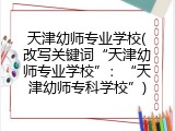 天津幼师专业学校(改写关键词“天津幼师专业学校”：“天津幼师专科学校”)