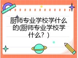 厨师专业学校学什么的(厨师专业学校学什么？)