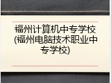 福州计算机中专学校(福州电脑技术职业中专学校)