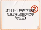 红河卫生护理学校地址(红河卫生护理学院位置)
