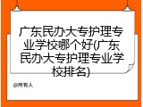 广东民办大专护理专业学校哪个好(广东民办大专护理专业学校排名)