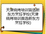 天津烧烤培训皆选新东方烹饪学校(天津烧烤培训首选新东方烹饪学校)